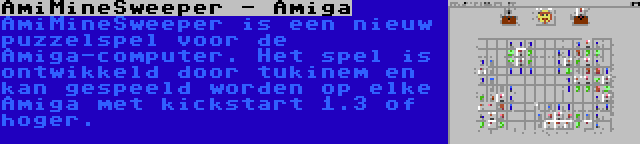 AmiMineSweeper - Amiga | AmiMineSweeper is een nieuw puzzelspel voor de Amiga-computer. Het spel is ontwikkeld door tukinem en kan gespeeld worden op elke Amiga met kickstart 1.3 of hoger.