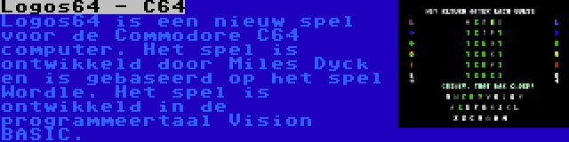 Logos64 - C64 | Logos64 is een nieuw spel voor de Commodore C64 computer. Het spel is ontwikkeld door Miles Dyck en is gebaseerd op het spel Wordle. Het spel is ontwikkeld in de programmeertaal Vision BASIC.