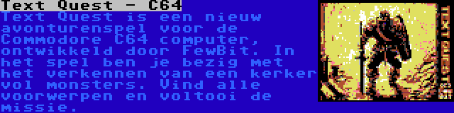 Text Quest - C64 | Text Quest is een nieuw avonturenspel voor de Commodore C64 computer, ontwikkeld door FewBit. In het spel ben je bezig met het verkennen van een kerker vol monsters. Vind alle voorwerpen en voltooi de missie.