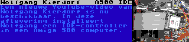Wolfgang Kierdorf - A500 IDE | Een nieuwe YouTube-video van Wolfgang Kierdorf is nu beschikbaar. In deze aflevering installeert Wolfgang een IDE-controller in een Amiga 500 computer.