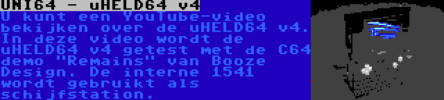 UNI64 - uHELD64 v4 | U kunt een YouTube-video bekijken over de uHELD64 v4. In deze video wordt de uHELD64 v4 getest met de C64 demo Remains van Booze Design. De interne 1541 wordt gebruikt als schijfstation.