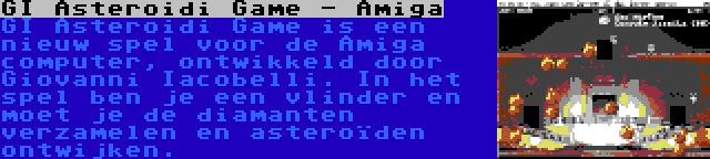 GI Asteroidi Game - Amiga | GI Asteroidi Game is een nieuw spel voor de Amiga computer, ontwikkeld door Giovanni Iacobelli. In het spel ben je een vlinder en moet je de diamanten verzamelen en asteroïden ontwijken.