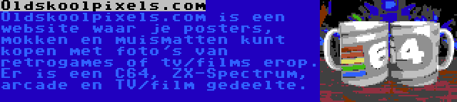 Oldskoolpixels.com | Oldskoolpixels.com is een website waar je posters, mokken en muismatten kunt kopen met foto's van retrogames of tv/films erop. Er is een C64, ZX-Spectrum, arcade en TV/film gedeelte.