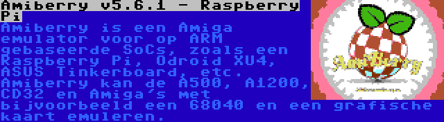 Amiberry v5.6.1 - Raspberry Pi | Amiberry is een Amiga emulator voor op ARM gebaseerde SoCs, zoals een Raspberry Pi, Odroid XU4, ASUS Tinkerboard, etc. Amiberry kan de A500, A1200, CD32 en Amiga's met bijvoorbeeld een 68040 en een grafische kaart emuleren.