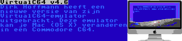 VirtualC64 v4.6 | Dirk Hoffmann heeft een nieuwe versie van zijn VirtualC64-emulator uitgebracht. Deze emulator kan je Mac (OS X) veranderen in een Commodore C64.