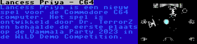 Lancess Priya - C64 | Lancess Priya is een nieuw spel voor de Commodore C64 computer. Het spel is ontwikkeld door Dr. TerrorZ en behaalde de eerste plaats op de Vammala Party 2023 in de WiLD Demo Competition.