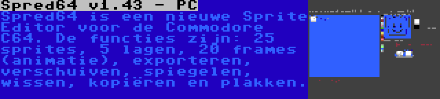 Spred64 v1.43 - PC | Spred64 is een nieuwe Sprite Editor voor de Commodore C64. De functies zijn: 25 sprites, 5 lagen, 20 frames (animatie), exporteren, verschuiven, spiegelen, wissen, kopiëren en plakken.