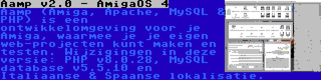 Aamp v2.0 - AmigaOS 4 | Aamp (Amiga, Apache, MySQL & PHP) is een ontwikkelomgeving voor je Amiga, waarmee je je eigen web-projecten kunt maken en testen. Wijzigingen in deze versie: PHP v8.0.28, MySQL database v5.5.10 en Italiaanse & Spaanse lokalisatie.