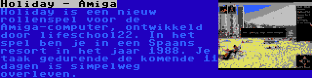 Holiday - Amiga | Holiday is een nieuw rollenspel voor de Amiga-computer, ontwikkeld door lifeschool22. In het spel ben je in een Spaans resort in het jaar 1988. Je taak gedurende de komende 11 dagen is simpelweg overleven.