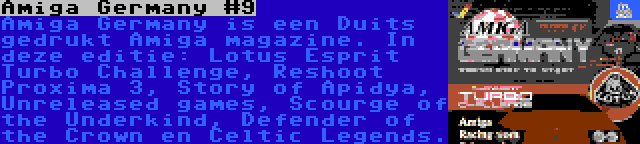 Amiga Germany #9 | Amiga Germany is een Duits gedrukt Amiga magazine. In deze editie: Lotus Esprit Turbo Challenge, Reshoot Proxima 3, Story of Apidya, Unreleased games, Scourge of the Underkind, Defender of the Crown en Celtic Legends.