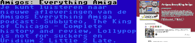 Amigos: Everything Amiga | Je kunt luisteren naar nieuwe afleveringen van de Amigos Everything Amiga podcast: Subbuteo, The King of Chicago - Complete history and review, Lollypop is not for suckers en Uridium 2 Little 2 Late.