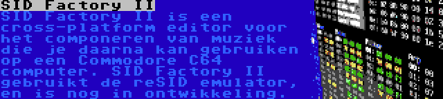 SID Factory II | SID Factory II is een cross-platform editor voor het componeren van muziek die je daarna kan gebruiken op een Commodore C64 computer. SID Factory II gebruikt de reSID emulator, en is nog in ontwikkeling.