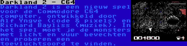 Darkland 2 - C64 | Darkland 2 is een nieuw spel voor de Commodore C64 computer, ontwikkeld door Alf Yngve (code & pixels) en Richard Bayliss (muziek). In het spel moet je de monsters met licht en vuur bevechten en proberen een toevluchtsoord te vinden.