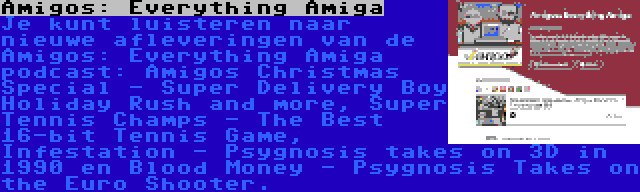 Amigos: Everything Amiga | Je kunt luisteren naar nieuwe afleveringen van de Amigos: Everything Amiga podcast: Amigos Christmas Special - Super Delivery Boy Holiday Rush and more, Super Tennis Champs - The Best 16-bit Tennis Game, Infestation - Psygnosis takes on 3D in 1990 en Blood Money - Psygnosis Takes on the Euro Shooter.