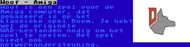Woof - Amiga | Woof is een spel voor de Amiga computer, dat gebaseerd is op het klassieke spel Doom. Je hebt wel de originele WAD-bestanden nodig om het spel te spelen. Het spel biedt ook netwerkondersteuning.