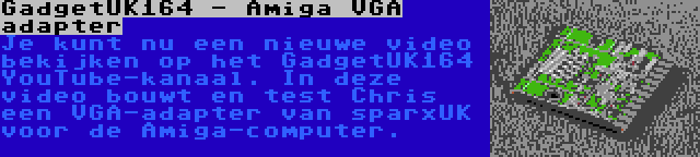 GadgetUK164 - Amiga VGA adapter | Je kunt nu een nieuwe video bekijken op het GadgetUK164 YouTube-kanaal. In deze video bouwt en test Chris een VGA-adapter van sparxUK voor de Amiga-computer.

