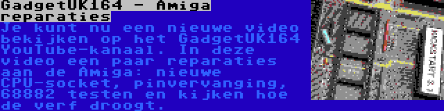 GadgetUK164 - Amiga reparaties | Je kunt nu een nieuwe video bekijken op het GadgetUK164 YouTube-kanaal. In deze video een paar reparaties aan de Amiga: nieuwe CPU-socket, pinvervanging, 68882 testen en kijken hoe de verf droogt.