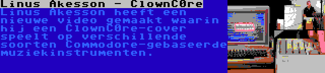 Linus Akesson - ClownC0re | Linus Akesson heeft een nieuwe video gemaakt waarin hij een ClownC0re-cover speelt op verschillende soorten Commodore-gebaseerde muziekinstrumenten.