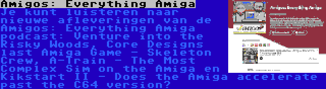 Amigos: Everything Amiga | Je kunt luisteren naar nieuwe afleveringen van de Amigos: Everything Amiga podcast: Venture into the Risky Woods, Core Designs last Amiga Game - Skeleton Crew, A-Train - The Most Complex Sim on the Amiga en Kikstart II - Does the Amiga accelerate past the C64 version?