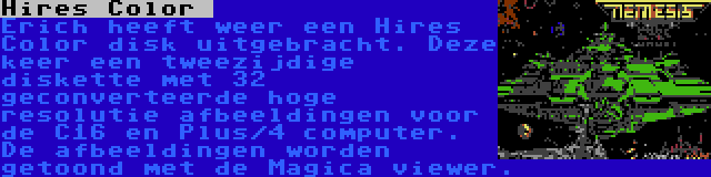 Hires Color  | Erich heeft weer een Hires Color disk uitgebracht. Deze keer een tweezijdige diskette met 32 geconverteerde hoge resolutie afbeeldingen voor de C16 en Plus/4 computer. De afbeeldingen worden getoond met de Magica viewer.