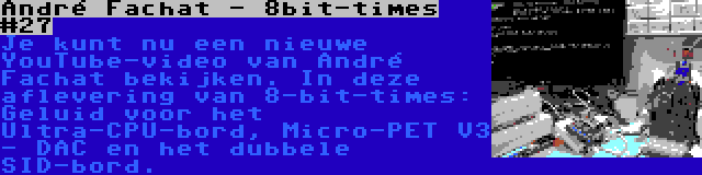 André Fachat - 8bit-times #27 | Je kunt nu een nieuwe YouTube-video van André Fachat bekijken. In deze aflevering van 8-bit-times: Geluid voor het Ultra-CPU-bord, Micro-PET V3 - DAC en het dubbele SID-bord.