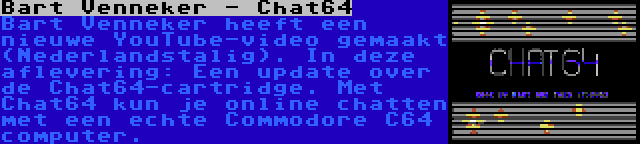 Bart Venneker - Chat64 | Bart Venneker heeft een nieuwe YouTube-video gemaakt (Nederlandstalig). In deze aflevering: Een update over de Chat64-cartridge. Met Chat64 kun je online chatten met een echte Commodore C64 computer.