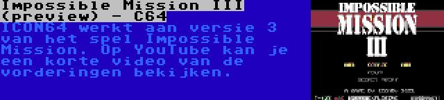 Impossible Mission III (preview) - C64 | ICON64 werkt aan versie 3 van het spel Impossible Mission. Op YouTube kan je een korte video van de vorderingen bekijken.