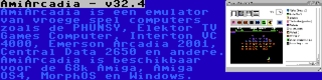 AmiArcadia - v32.4 | AmiArcadia is een emulator van vroege spel computers zoals de PHUNSY, Elektor TV Games Computer, Interton VC 4000, Emerson Arcadia 2001, Central Data 2650 en andere. AmiArcadia is beschikbaar voor de 68k Amiga, Amiga OS4, MorphOS en Windows.