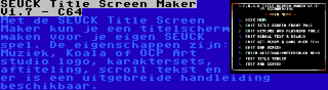 SEUCK Title Screen Maker V1.7 - C64 | Met de SEUCK Title Screen Maker kun je een titelscherm maken voor je eigen SEUCK spel. De eigenschappen zijn: Muziek, Koala of OCP Art studio logo, karaktersets, aftiteling, scroll tekst en er is een uitgebreide handleiding beschikbaar.