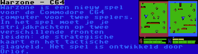 Warzone - C64 | Warzone is een nieuw spel voor de Commodore C64 computer voor twee spelers. In het spel moet je je strijdkrachten op twee verschillende fronten leiden: de strategische kaart en het tactische slagveld. Het spel is ontwikkeld door Orlof.