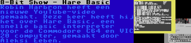 8-Bit Show - Hare Basic | Robin Harbron heeft een nieuwe YouTube-video gemaakt. Deze keer heeft hij het over Hare Basic, een snelle basic interpreter voor de Commodore C64 en VIC 20 computer, gemaakt door Aleksi Eeben.