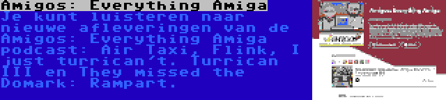 Amigos: Everything Amiga | Je kunt luisteren naar nieuwe afleveringen van de Amigos: Everything Amiga podcast: Air Taxi, Flink, I just turrican't. Turrican III en They missed the Domark: Rampart.