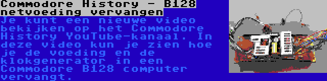Commodore History - B128 netvoeding vervangen | Je kunt een nieuwe video bekijken op het Commodore History YouTube-kanaal. In deze video kun je zien hoe je de voeding en de klokgenerator in een Commodore B128 computer vervangt.