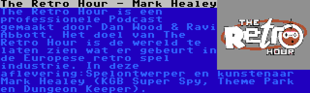The Retro Hour - Mark Healey | The Retro Hour is een professionele Podcast gemaakt door Dan Wood & Ravi Abbott. Het doel van The Retro Hour is de wereld te laten zien wat er gebeurt in de Europese retro spel industrie. In deze aflevering:Spelontwerper en kunstenaar Mark Healey (KGB Super Spy, Theme Park en Dungeon Keeper).