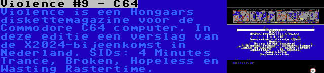Violence #9 - C64 | Violence is een Hongaars diskettemagazine voor de Commodore C64 computer. In deze editie een verslag van de X2024-bijeenkomst in Nederland. SIDs: 4 Minutes Trance, Broken, Hopeless en Wasting Rastertime.