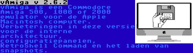 vAmiga v 2.6.2 | vAmiga is een Commodore Amiga 500, 1000 of 2000 emulator voor de Apple Macintosh computer. Verbeteringen in deze versie voor de interne architectuur, configuratiepanelen, RetroShell Command en het laden van snapshots.