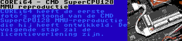 COREi64 - CMD SuperCPU128 MMU reproductie | COREi64 heeft de eerste foto's getoond van de CMD SuperCPU128 MMU-reproductie die hij heeft ontwikkeld. De volgende stap zal de licentieverlening zijn.
