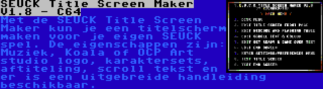 SEUCK Title Screen Maker V1.8 - C64 | Met de SEUCK Title Screen Maker kun je een titelscherm maken voor je eigen SEUCK spel. De eigenschappen zijn: Muziek, Koala of OCP Art studio logo, karaktersets, aftiteling, scroll tekst en er is een uitgebreide handleiding beschikbaar.