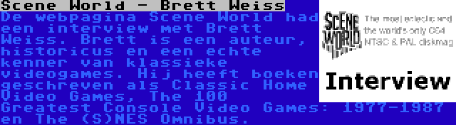 Scene World - Brett Weiss | De webpagina Scene World had een interview met Brett Weiss. Brett is een auteur, historicus en een echte kenner van klassieke videogames. Hij heeft boeken geschreven als Classic Home Video Games, The 100 Greatest Console Video Games: 1977-1987 en The (S)NES Omnibus.