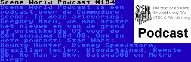 Scene World Podcast #194 | Scene World Podcast is een podcast over de Commodore scene. In deze aflevering: Gregory Nacu, de man achter het nieuwe en van de grond af ontwikkelde OS voor de C64 genaamd C64 OS. Ook in deze podcast: Star Wars: Bounty Hunter, Disney Speedstorm, Brazilian TecToy, Bloodstained, Remute 3D, No Man's Sky, Galaga500 en Metro Siege.