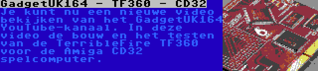 GadgetUK164 - TF360 - CD32 | Je kunt nu een nieuwe video bekijken van het GadgetUK164 YouTube-kanaal. In deze video de bouw en het testen van de TerribleFire TF360 voor de Amiga CD32 spelcomputer.