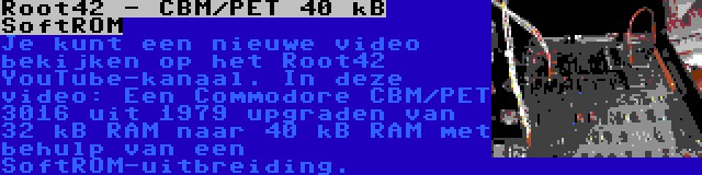 Root42 - CBM/PET 40 kB SoftROM | Je kunt een nieuwe video bekijken op het Root42 YouTube-kanaal. In deze video: Een Commodore CBM/PET 3016 uit 1979 upgraden van 32 kB RAM naar 40 kB RAM met behulp van een SoftROM-uitbreiding.