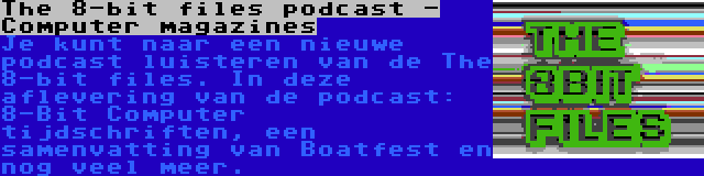 The 8-bit files podcast - Computer magazines | Je kunt naar een nieuwe podcast luisteren van de The 8-bit files. In deze aflevering van de podcast: 8-Bit Computer tijdschriften, een samenvatting van Boatfest en nog veel meer.