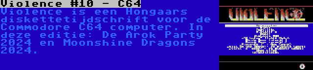 Violence #10 - C64 | Violence is een Hongaars diskettetijdschrift voor de Commodore C64 computer. In deze editie: De Arok Party 2024 en Moonshine Dragons 2024.