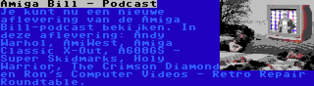 Amiga Bill - Podcast | Je kunt nu een nieuwe aflevering van de Amiga Bill-podcast bekijken. In deze aflevering: Andy Warhol, AmiWest, Amiga Classic X-Out, A600GS - Super Skidmarks, Holy Warrior, The Crimson Diamond en Ron's Computer Videos - Retro Repair Roundtable.