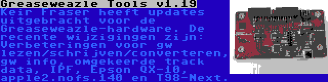 Greaseweazle Tools v1.19 | Keir Fraser heeft updates uitgebracht voor de Greaseweazle-hardware. De recente wijzigingen zijn: Verbeteringen voor gw lezen/schrijven/converteren, gw info, omgekeerde track data, IPF, Epson QX-10, apple2.nofs.140 en T98-Next.