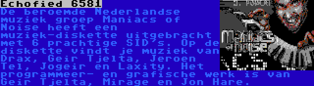 Echofied 6581 | De beroemde Nederlandse muziek groep Maniacs of Noise heeft een muziek-diskette uitgebracht met 6 prachtige SID's. Op de diskette vindt je muziek van Drax, Geir Tjelta, Jeroen Tel, Jogeir en Laxity. Het programmeer- en grafische werk is van Geir Tjelta, Mirage en Jon Hare.