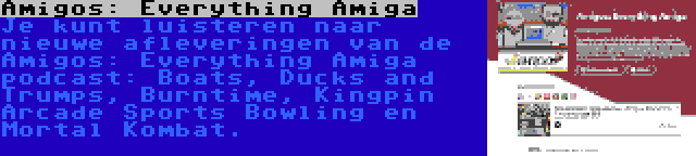 Amigos: Everything Amiga | Je kunt luisteren naar nieuwe afleveringen van de Amigos: Everything Amiga podcast: Boats, Ducks and Trumps, Burntime, Kingpin Arcade Sports Bowling en Mortal Kombat.