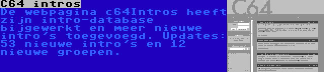 C64 intros | De webpagina c64Intros heeft zijn intro-database bijgewerkt en meer nieuwe intro's toegevoegd. Updates: 53 nieuwe intro's en 12 nieuwe groepen.