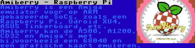 Amiberry - Raspberry Pi | Amiberry is een Amiga emulator voor op ARM gebaseerde SoCs, zoals een Raspberry Pi, Odroid XU4, ASUS Tinkerboard, etc. Amiberry kan de A500, A1200, CD32 en Amiga's met bijvoorbeeld een 68040 en een grafische kaart emuleren.